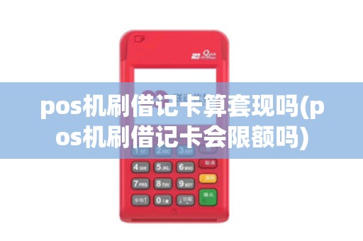 pos机刷借记卡算套现吗(pos机刷借记卡会限额吗) pos机刷借记卡算套现吗(pos机刷借记卡会限额吗)