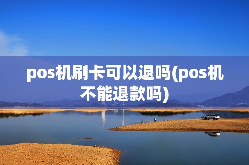 pos机刷卡可以退吗(pos机不能退款吗) pos机刷卡可以退吗(pos机不能退款吗)