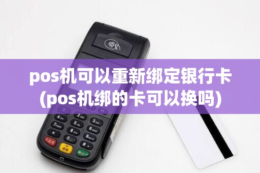 pos机可以重新绑定银行卡(pos机绑的卡可以换吗) pos机可以重新绑定银行卡(pos机绑的卡可以换吗)