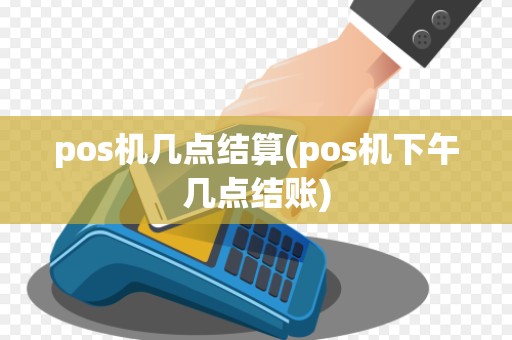 pos机几点结算(pos机下午几点结账) pos机几点结算(pos机下午几点结账)