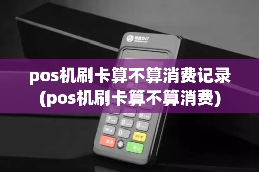 pos机刷卡算不算消费记录(pos机刷卡算不算消费) pos机刷卡算不算消费记录(pos机刷卡算不算消费)
