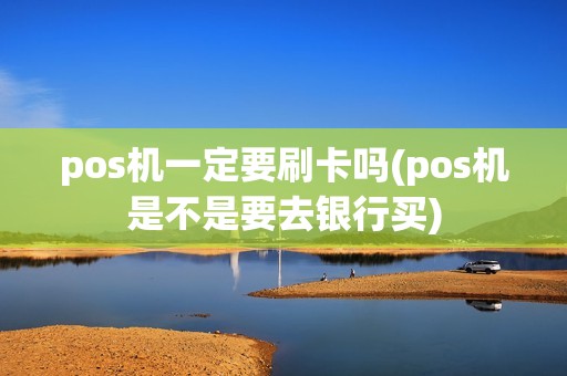 pos机一定要刷卡吗(pos机是不是要去银行买) pos机一定要刷卡吗(pos机是不是要去银行买)