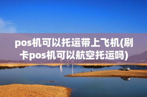 pos机可以托运带上飞机(刷卡pos机可以航空托运吗)