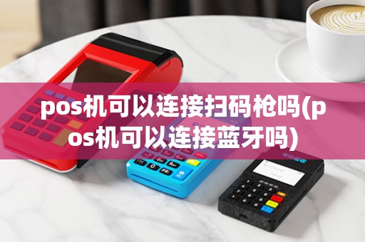 pos机可以连接扫码枪吗(pos机可以连接蓝牙吗)