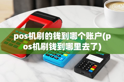 pos机刷的钱到哪个账户(pos机刷钱到哪里去了)