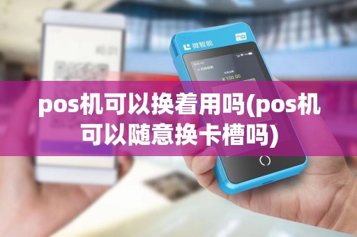 pos机可以换着用吗(pos机可以随意换卡槽吗) pos机可以换着用吗(pos机可以随意换卡槽吗)