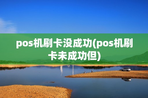 pos机刷卡没成功(pos机刷卡未成功但) pos机刷卡没成功(pos机刷卡未成功但)