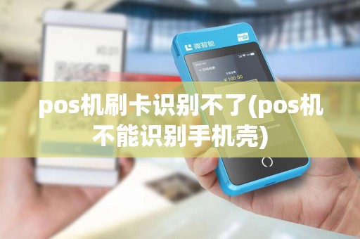 pos机刷卡识别不了(pos机不能识别手机壳)