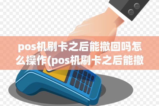 pos机刷卡之后能撤回吗怎么操作(pos机刷卡之后能撤回吗)